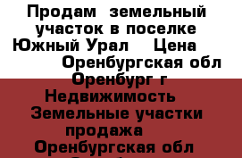 Продам  земельный участок в поселке Южный Урал! › Цена ­ 750 000 - Оренбургская обл., Оренбург г. Недвижимость » Земельные участки продажа   . Оренбургская обл.,Оренбург г.